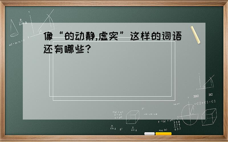 像“的动静,虚实”这样的词语还有哪些?