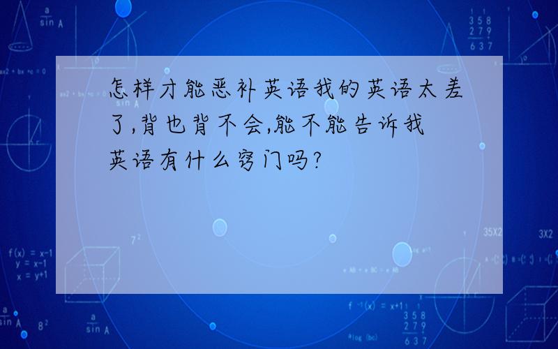 怎样才能恶补英语我的英语太差了,背也背不会,能不能告诉我英语有什么窍门吗?