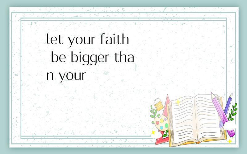 let your faith be bigger than your