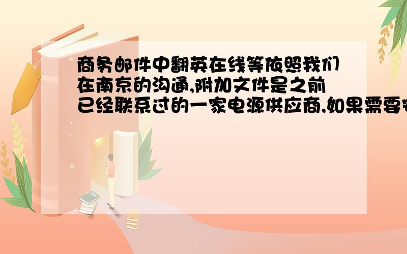 商务邮件中翻英在线等依照我们在南京的沟通,附加文件是之前已经联系过的一家电源供应商,如果需要安排进一步的拜访交流,请答复