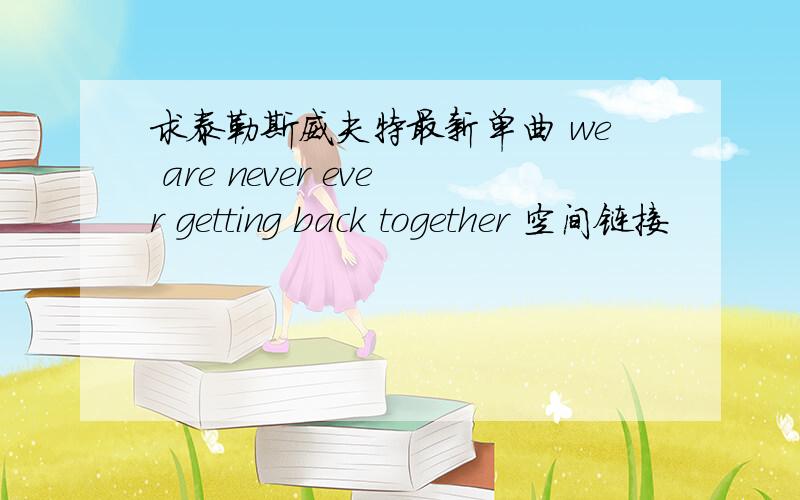 求泰勒斯威夫特最新单曲 we are never ever getting back together 空间链接