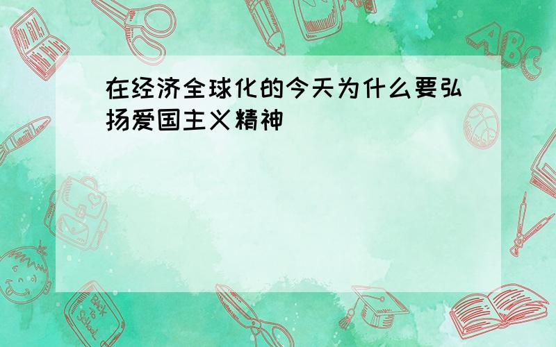 在经济全球化的今天为什么要弘扬爱国主义精神