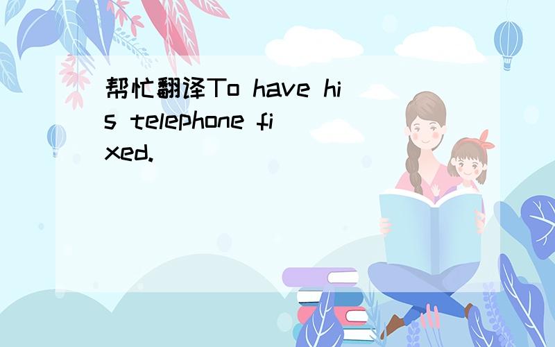 帮忙翻译To have his telephone fixed.