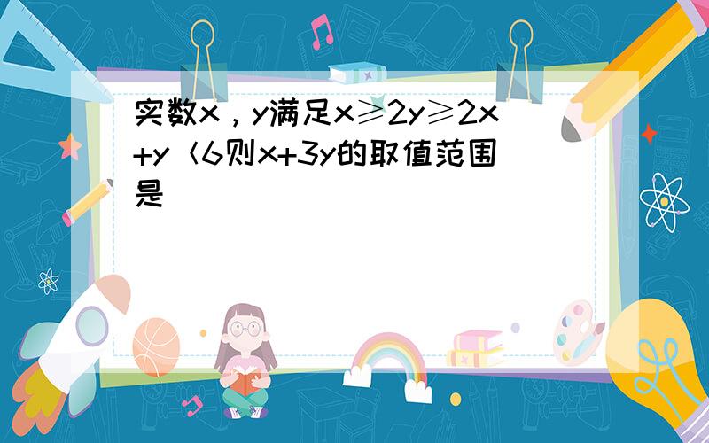 实数x，y满足x≥2y≥2x+y＜6则x+3y的取值范围是（　　）