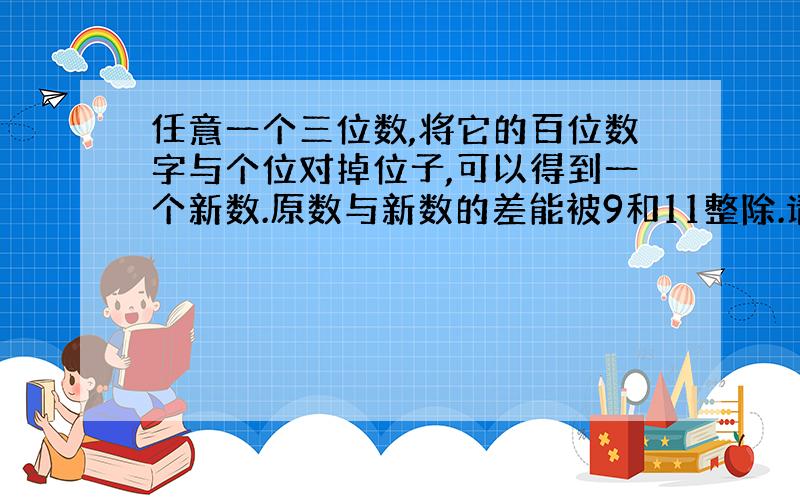 任意一个三位数,将它的百位数字与个位对掉位子,可以得到一个新数.原数与新数的差能被9和11整除.请说为什么