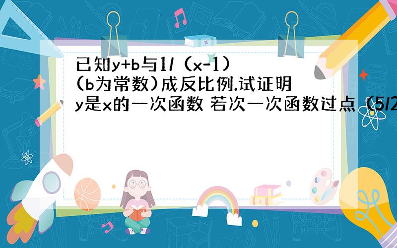 已知y+b与1/（x-1) (b为常数)成反比例.试证明y是x的一次函数 若次一次函数过点（5/2,0）,且与坐标轴在