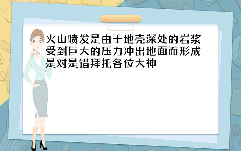 火山喷发是由于地壳深处的岩浆受到巨大的压力冲出地面而形成是对是错拜托各位大神