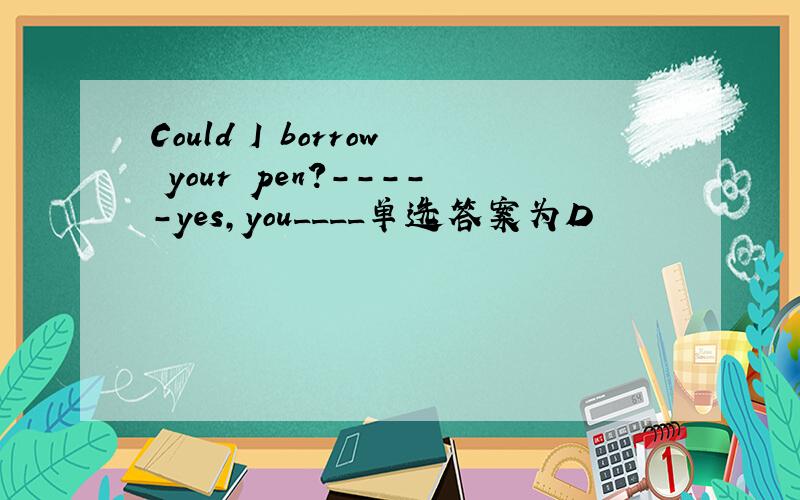 Could I borrow your pen?-----yes,you____单选答案为D