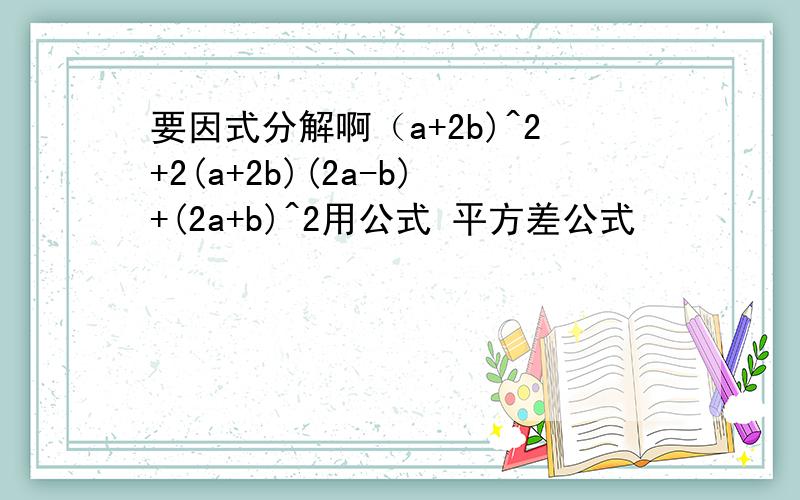 要因式分解啊（a+2b)^2+2(a+2b)(2a-b)+(2a+b)^2用公式 平方差公式