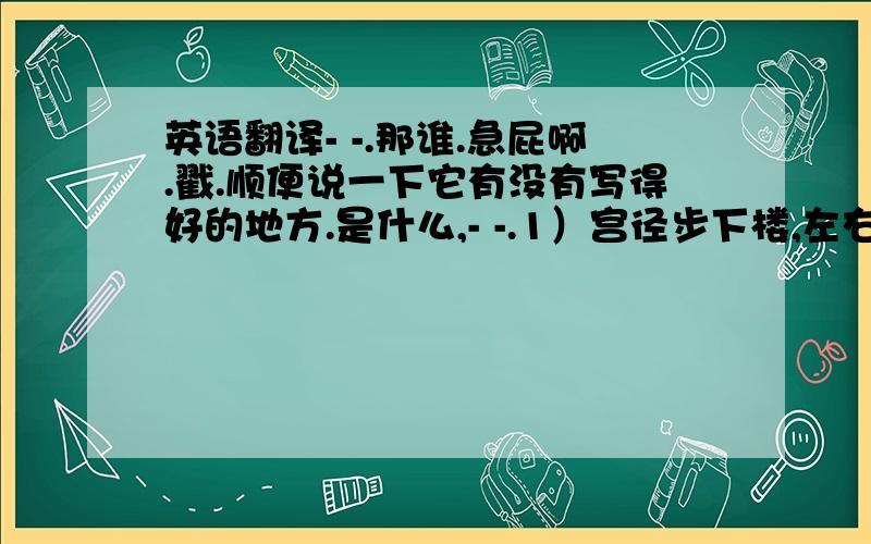 英语翻译- -.那谁.急屁啊.戳.顺便说一下它有没有写得好的地方.是什么,- -.1）宫径步下楼,左右牵之不住.操起身泣