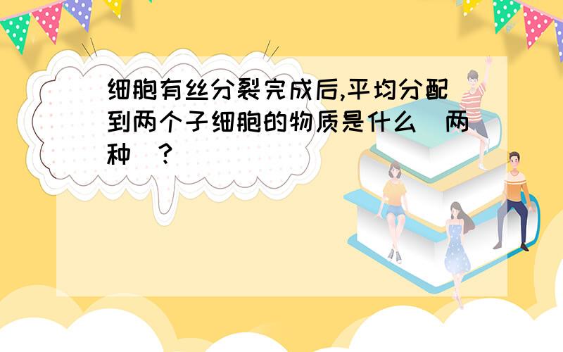 细胞有丝分裂完成后,平均分配到两个子细胞的物质是什么（两种）?