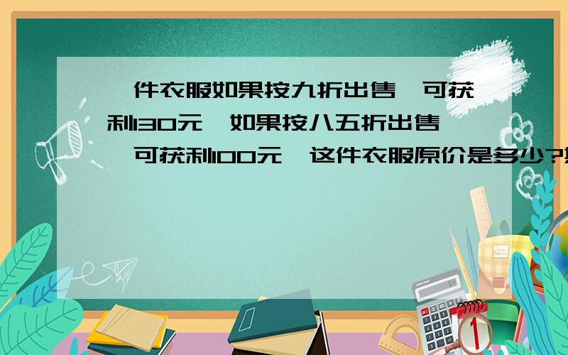 一件衣服如果按九折出售,可获利130元,如果按八五折出售,可获利100元,这件衣服原价是多少?期望的利润是多少?