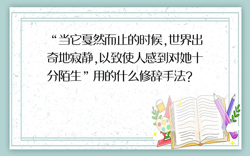 “当它戛然而止的时候,世界出奇地寂静,以致使人感到对她十分陌生”用的什么修辞手法?