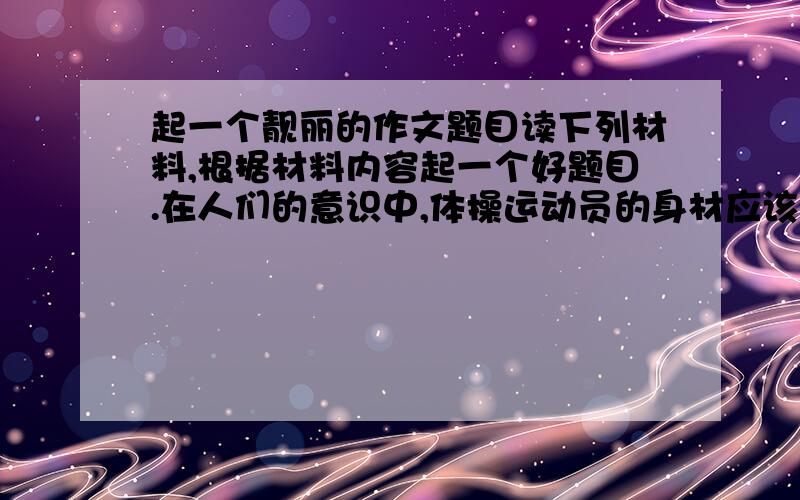 起一个靓丽的作文题目读下列材料,根据材料内容起一个好题目.在人们的意识中,体操运动员的身材应该是轻盈、柔韧的,美国运动员