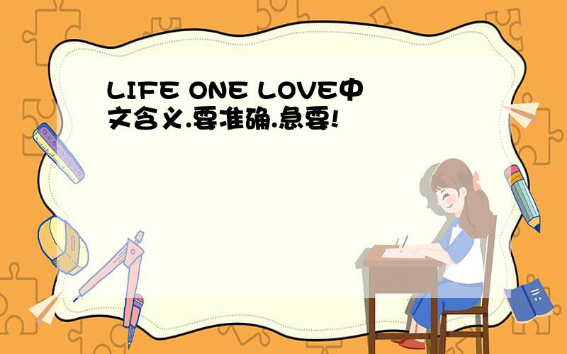 LIFE ONE LOVE中文含义.要准确.急要!