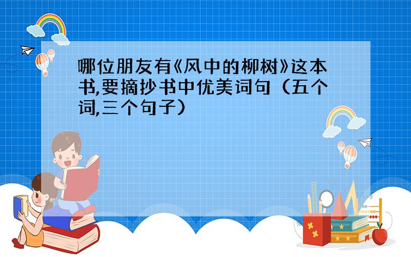 哪位朋友有《风中的柳树》这本书,要摘抄书中优美词句（五个词,三个句子）