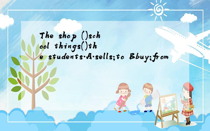 The shop ()school things()the students.A.sells;to Bbuy;from