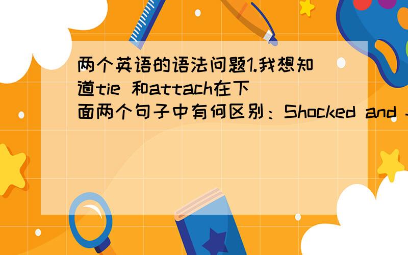 两个英语的语法问题1.我想知道tie 和attach在下面两个句子中有何区别：Shocked and frightene