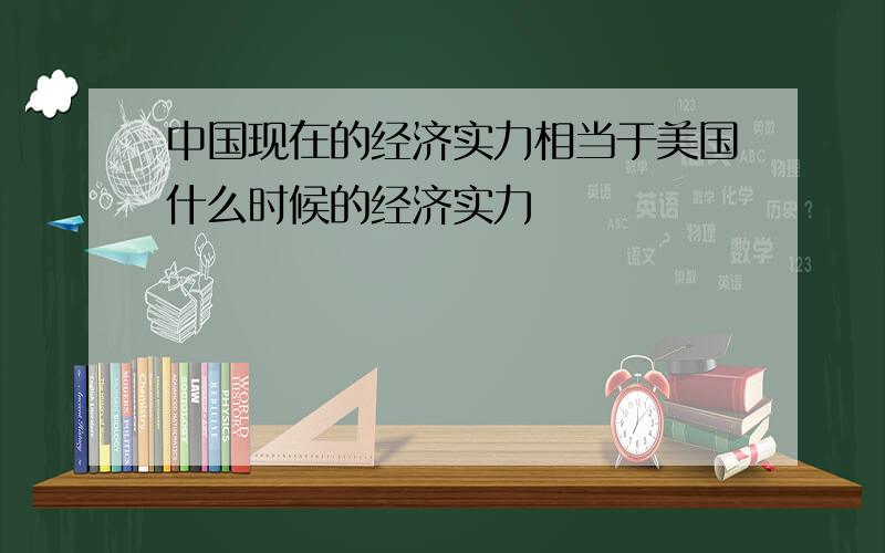 中国现在的经济实力相当于美国什么时候的经济实力