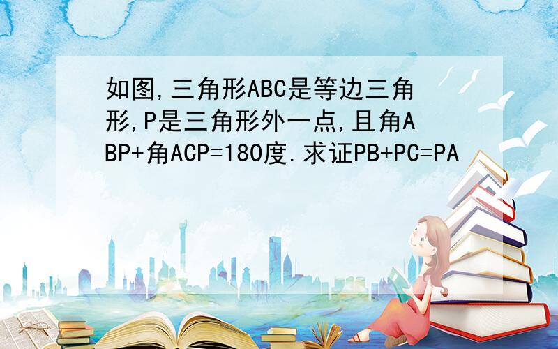 如图,三角形ABC是等边三角形,P是三角形外一点,且角ABP+角ACP=180度.求证PB+PC=PA