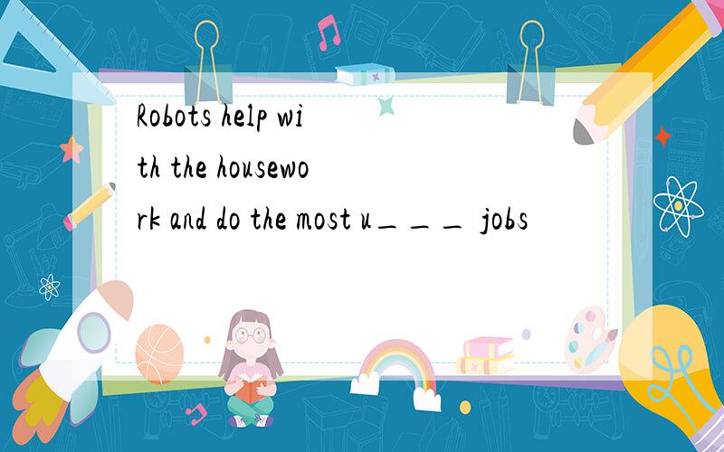 Robots help with the housework and do the most u___ jobs