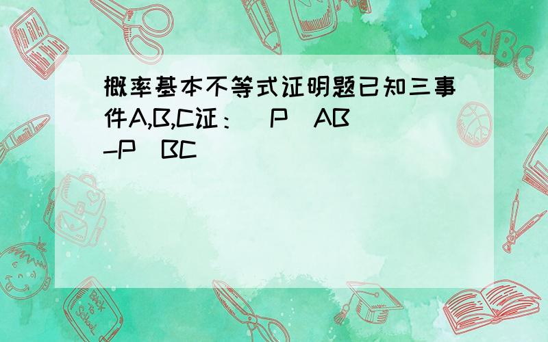 概率基本不等式证明题已知三事件A,B,C证：|P(AB)-P(BC)|