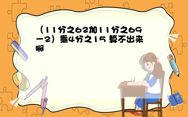 （11分之62加11分之69－2）乘4分之15 算不出来啊