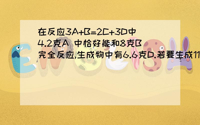 在反应3A+B=2C+3D中4.2克A 中恰好能和8克B完全反应,生成物中有6.6克D.若要生成11.2克C,需A 质量