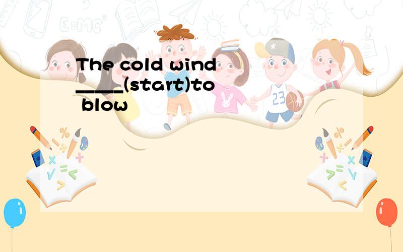 The cold wind _____(start)to blow