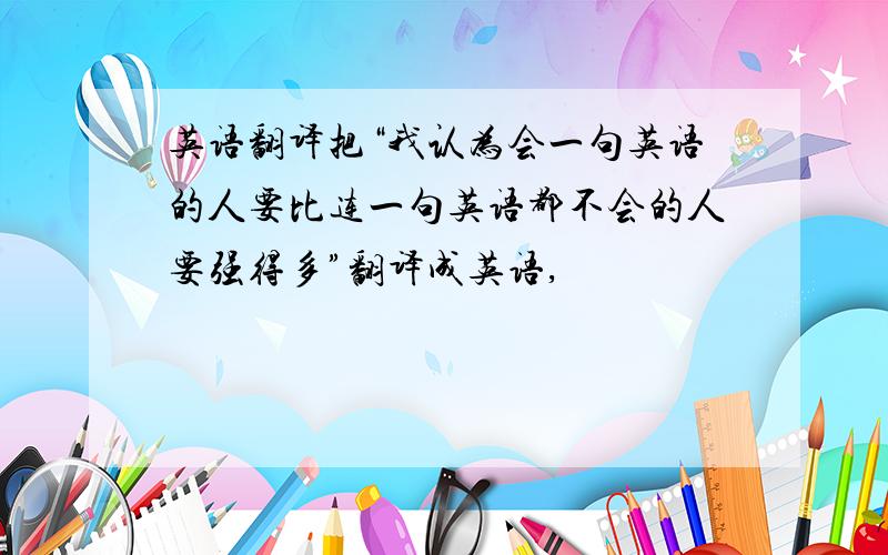 英语翻译把“我认为会一句英语的人要比连一句英语都不会的人要强得多”翻译成英语,