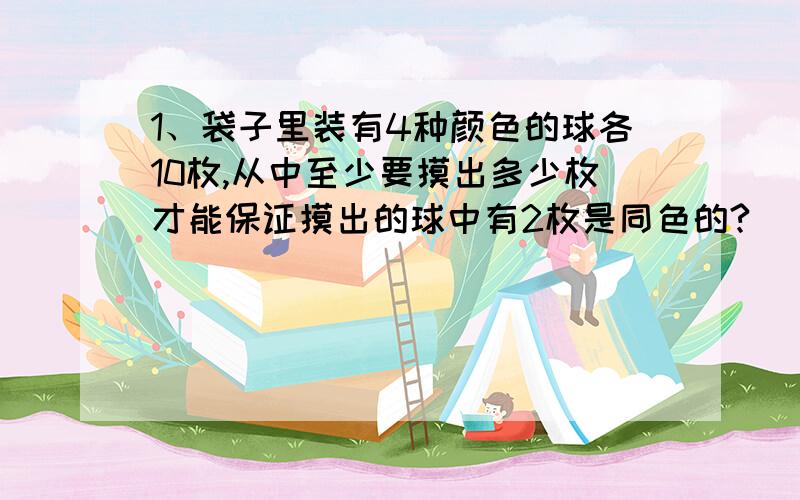 1、袋子里装有4种颜色的球各10枚,从中至少要摸出多少枚才能保证摸出的球中有2枚是同色的?