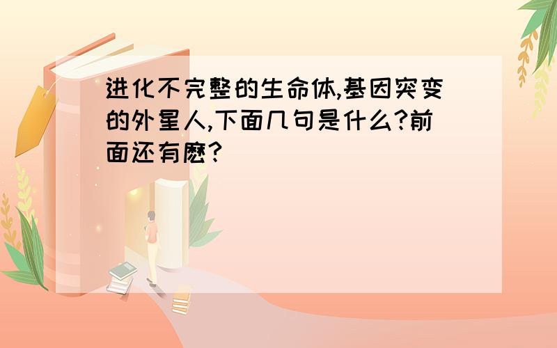 进化不完整的生命体,基因突变的外星人,下面几句是什么?前面还有麽?