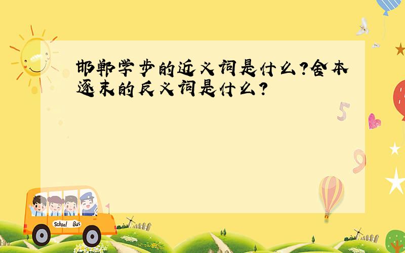 邯郸学步的近义词是什么?舍本逐末的反义词是什么?