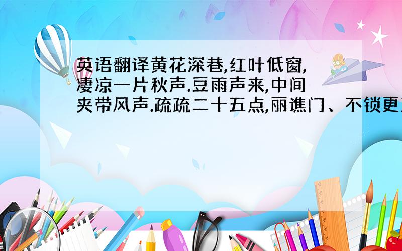 英语翻译黄花深巷,红叶低窗,凄凉一片秋声.豆雨声来,中间夹带风声.疏疏二十五点,丽谯门、不锁更声.故人远,向谁摇玉佩?檐