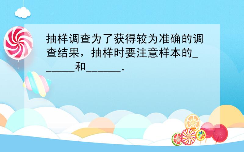 抽样调查为了获得较为准确的调查结果，抽样时要注意样本的______和______．