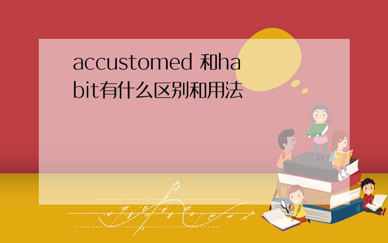 accustomed 和habit有什么区别和用法