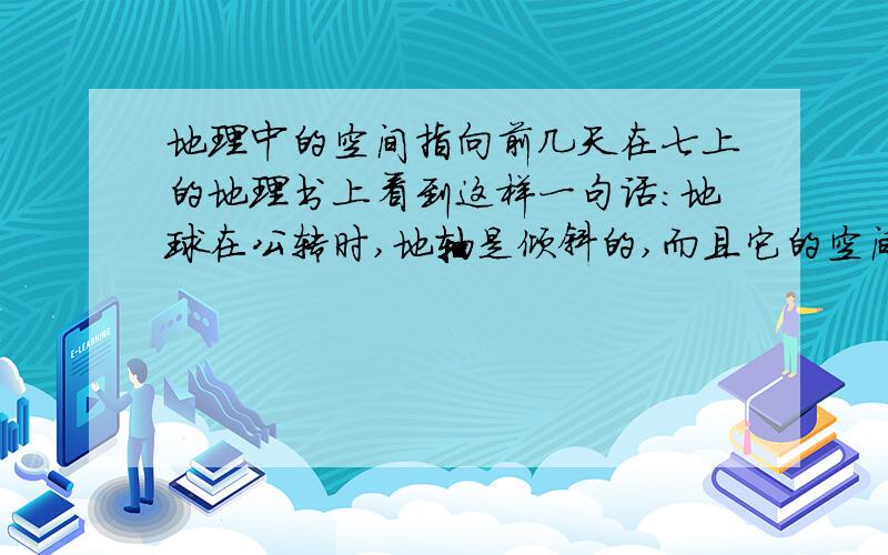 地理中的空间指向前几天在七上的地理书上看到这样一句话：地球在公转时,地轴是倾斜的,而且它的空间指向保持不变.请问空间指向