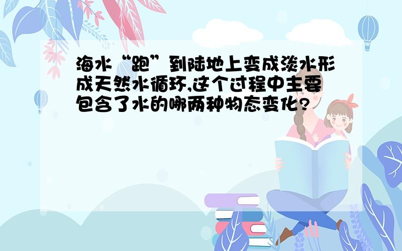 海水“跑”到陆地上变成淡水形成天然水循环,这个过程中主要包含了水的哪两种物态变化?