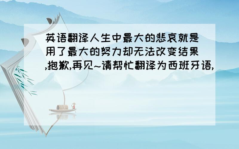 英语翻译人生中最大的悲哀就是用了最大的努力却无法改变结果,抱歉,再见~请帮忙翻译为西班牙语,