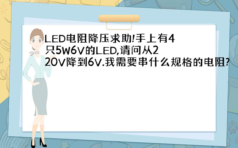 LED电阻降压求助!手上有4只5W6V的LED,请问从220V降到6V.我需要串什么规格的电阻?