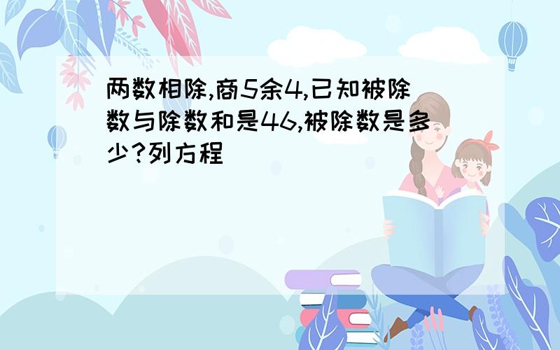 两数相除,商5余4,已知被除数与除数和是46,被除数是多少?列方程