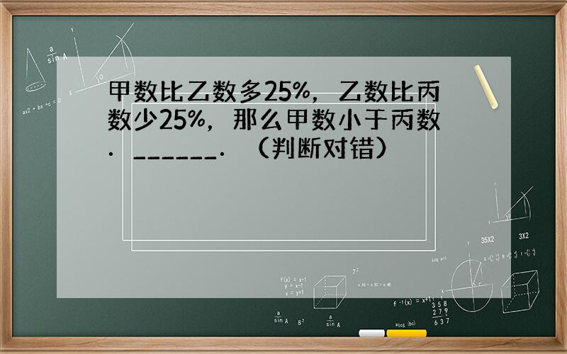 甲数比乙数多25%，乙数比丙数少25%，那么甲数小于丙数．______．（判断对错）