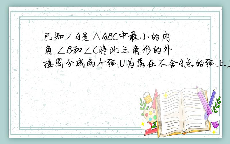 已知∠A是△ABC中最小的内角，∠B和∠C将此三角形的外接圆分成两个弧，U为落在不含A点的弧上且异于B、C的一点，线段A