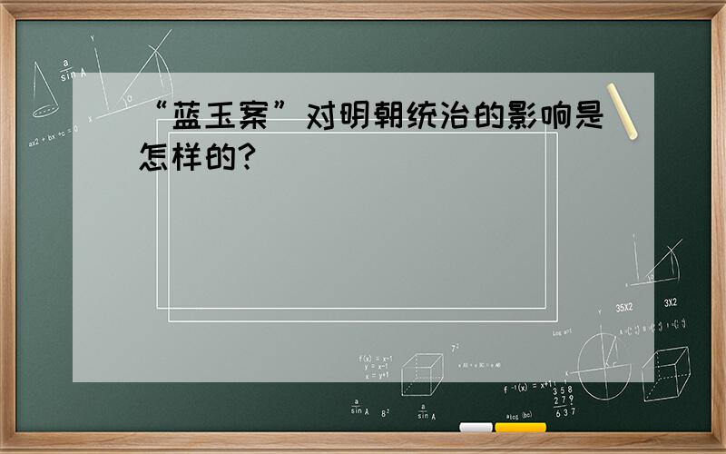 “蓝玉案”对明朝统治的影响是怎样的?