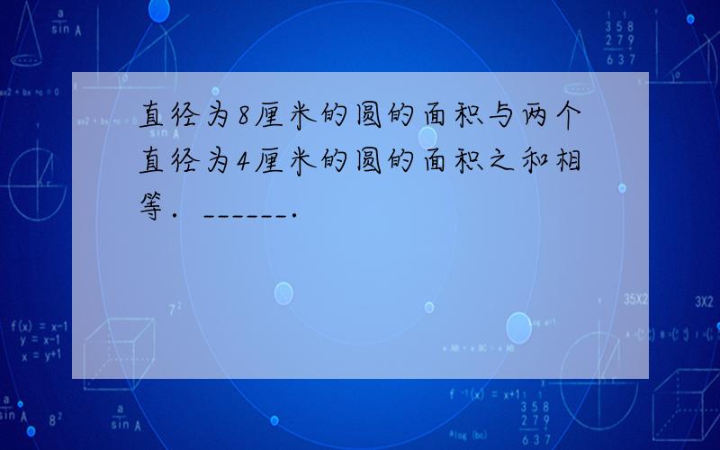 直径为8厘米的圆的面积与两个直径为4厘米的圆的面积之和相等．______．