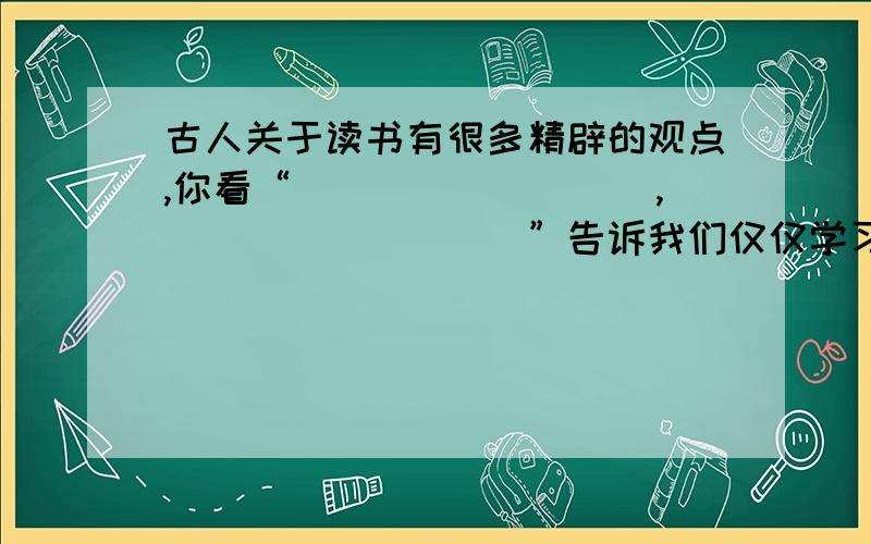 古人关于读书有很多精辟的观点,你看“_________,_________”告诉我们仅仅学习课本还是不够的.