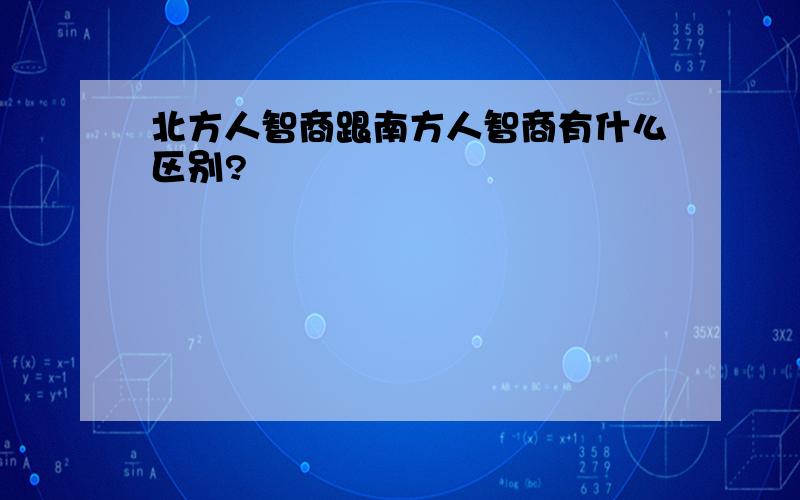 北方人智商跟南方人智商有什么区别?