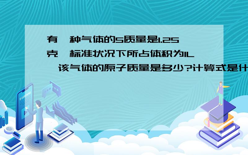 有一种气体的5质量是1.25克,标准状况下所占体积为1L,该气体的原子质量是多少?计算式是什么