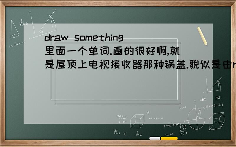 draw something里面一个单词.画的很好啊,就是屋顶上电视接收器那种锅盖.貌似是由r r d a a组成的.