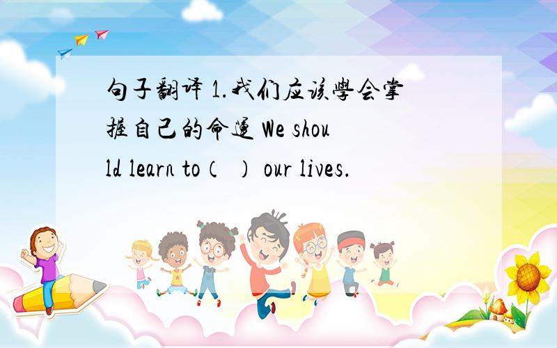 句子翻译 1.我们应该学会掌握自己的命运 We should learn to（ ） our lives．